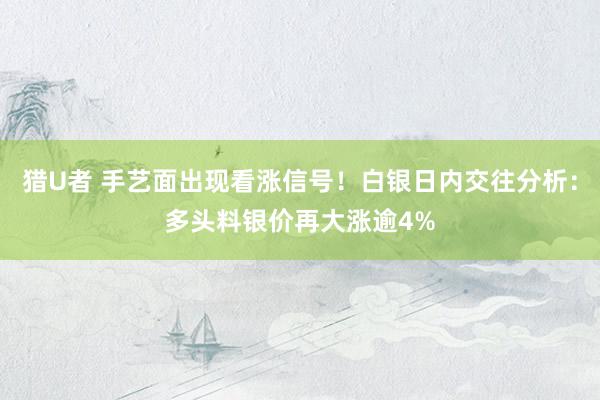 猎U者 手艺面出现看涨信号！白银日内交往分析：多头料银价再大涨逾4%