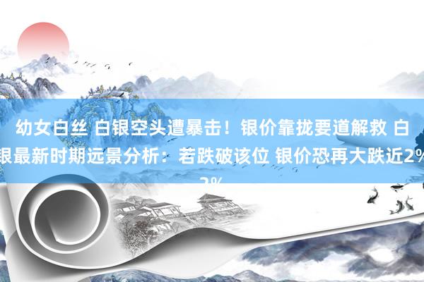 幼女白丝 白银空头遭暴击！银价靠拢要道解救 白银最新时期远景分析：若跌破该位 银价恐再大跌近2%