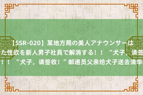 【SSR-020】某地方局の美人アナウンサーは忙し過ぎて溜まりまくった性欲を新人男子社員で解消する！！ “犬子，请签收！”邮递员父亲给犬子送去清华见告书