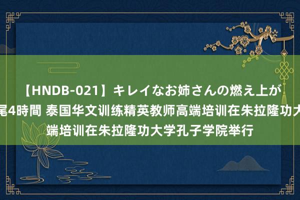 【HNDB-021】キレイなお姉さんの燃え上がる本物中出し交尾4時間 泰国华文训练精英教师高端培训在朱拉隆功大学孔子学院举行
