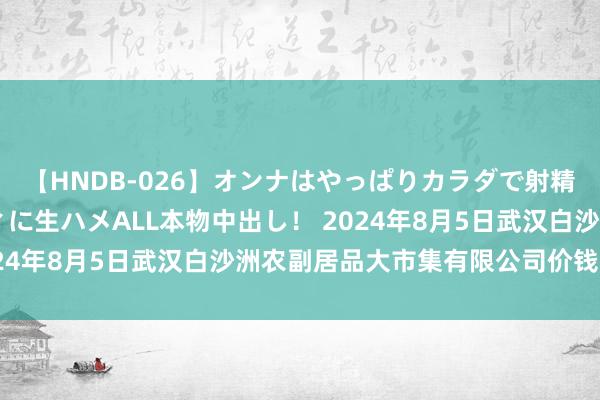 【HNDB-026】オンナはやっぱりカラダで射精する 厳選美巨乳ボディに生ハメALL本物中出し! 2024年8月5日武汉白沙洲农副居品大市集有限公司价钱行情