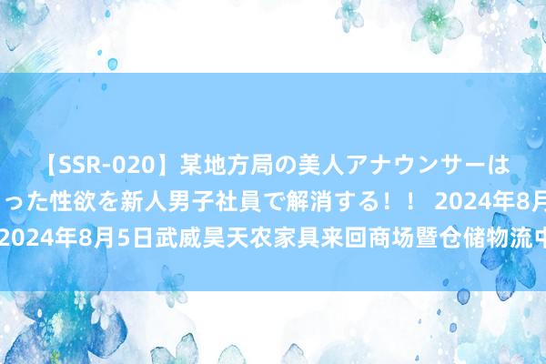 【SSR-020】某地方局の美人アナウンサーは忙し過ぎて溜まりまくった性欲を新人男子社員で解消する!! 2024年8月5日武威昊天农家具来回商场暨仓储物流中心价钱行情