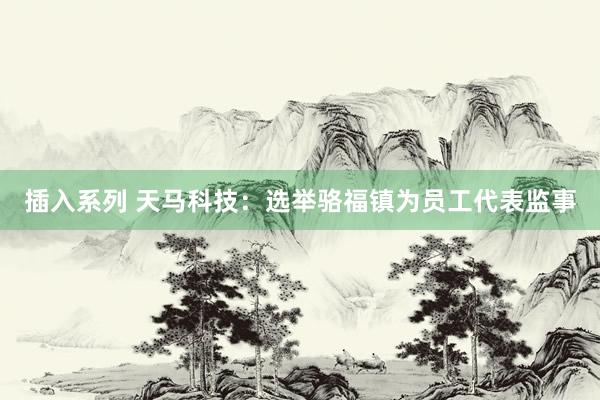 插入系列 天马科技：选举骆福镇为员工代表监事