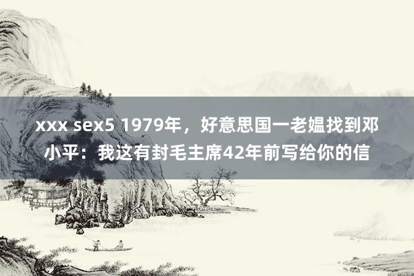 xxx sex5 1979年，好意思国一老媪找到邓小平：我这有封毛主席42年前写给你的信