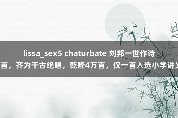 lissa_sex5 chaturbate 刘邦一世作诗2首，齐为千古绝唱，乾隆4万首，仅一首入选小学讲义