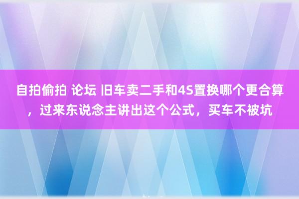 自拍偷拍 论坛 旧车卖二手和4S置换哪个更合算，过来东说念主讲出这个公式，买车不被坑