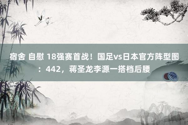宿舍 自慰 18强赛首战！国足vs日本官方阵型图：442，蒋圣龙李源一搭档后腰