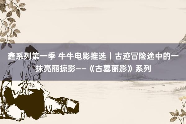 鑫系列第一季 牛牛电影推选丨古迹冒险途中的一抹亮丽掠影——《古墓丽影》系列