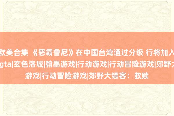 欧美合集 《恶霸鲁尼》在中国台湾通过分级 行将加入GTA+?|r星|gta|玄色洛城|翰墨游戏|行动游戏|行动冒险游戏|郊野大镖客:救赎