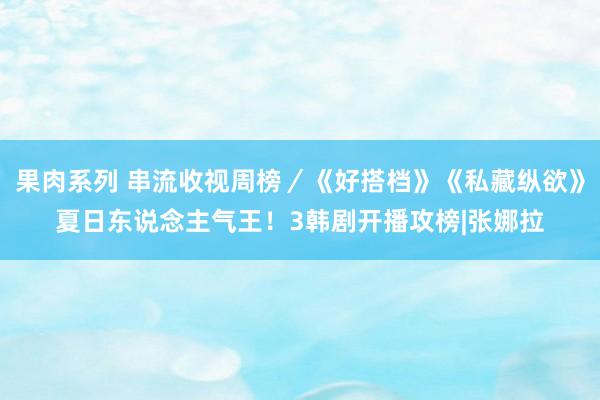 果肉系列 串流收视周榜／《好搭档》《私藏纵欲》夏日东说念主气王！3韩剧开播攻榜|张娜拉