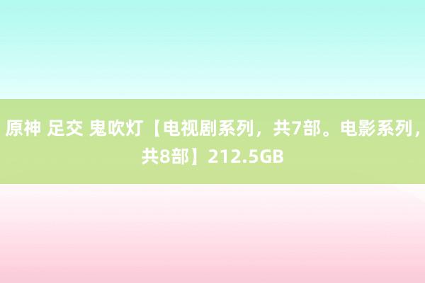 原神 足交 鬼吹灯【电视剧系列，共7部。电影系列，共8部】212.5GB