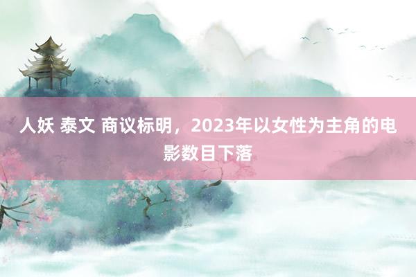 人妖 泰文 商议标明，2023年以女性为主角的电影数目下落