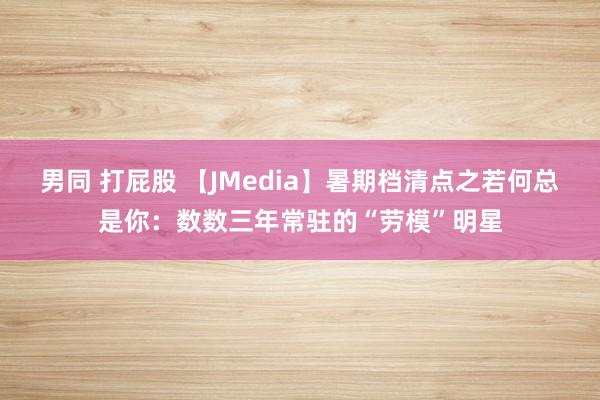 男同 打屁股 【JMedia】暑期档清点之若何总是你：数数三年常驻的“劳模”明星