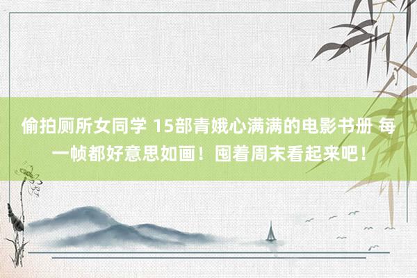 偷拍厕所女同学 15部青娥心满满的电影书册 每一帧都好意思如画！囤着周末看起来吧！