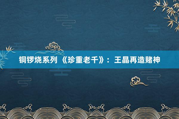 铜锣烧系列 《珍重老千》：王晶再造赌神