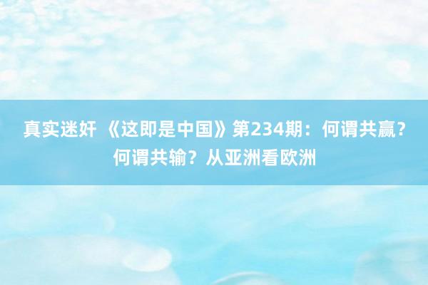 真实迷奸 《这即是中国》第234期：何谓共赢？何谓共输？从亚洲看欧洲