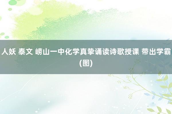 人妖 泰文 崂山一中化学真挚诵读诗歌授课 带出学霸(图)