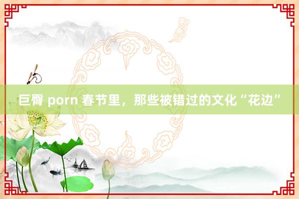 巨臀 porn 春节里，那些被错过的文化“花边”