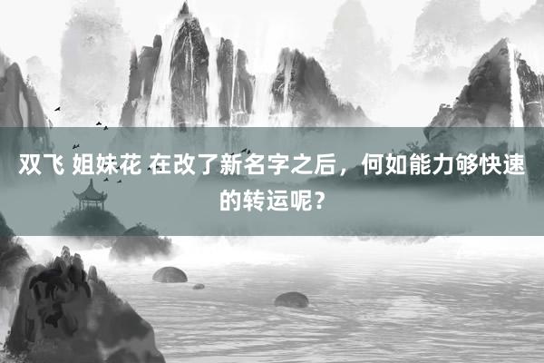 双飞 姐妹花 在改了新名字之后，何如能力够快速的转运呢？