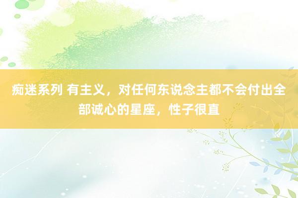 痴迷系列 有主义，对任何东说念主都不会付出全部诚心的星座，性子很直