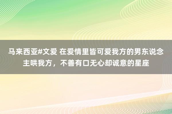 马来西亚#文爱 在爱情里皆可爱我方的男东说念主哄我方，不善有口无心却诚意的星座