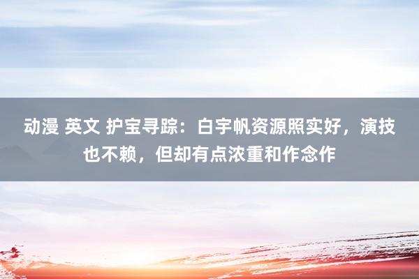 动漫 英文 护宝寻踪：白宇帆资源照实好，演技也不赖，但却有点浓重和作念作