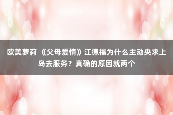欧美萝莉 《父母爱情》江德福为什么主动央求上岛去服务？真确的原因就两个