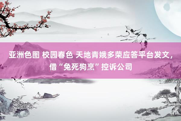 亚洲色图 校园春色 天地青娥多荣应答平台发文，借“兔死狗烹”控诉公司