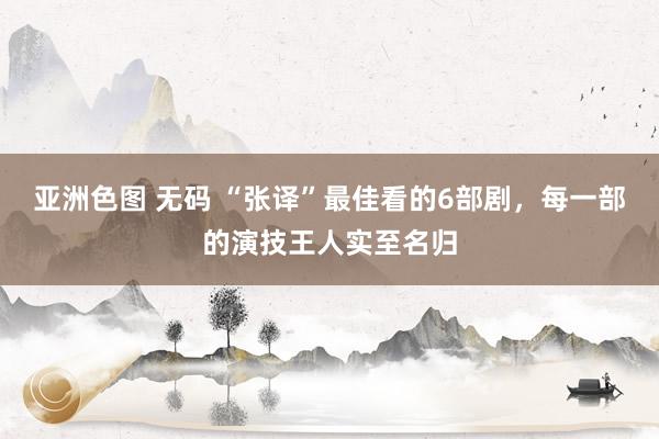 亚洲色图 无码 “张译”最佳看的6部剧，每一部的演技王人实至名归