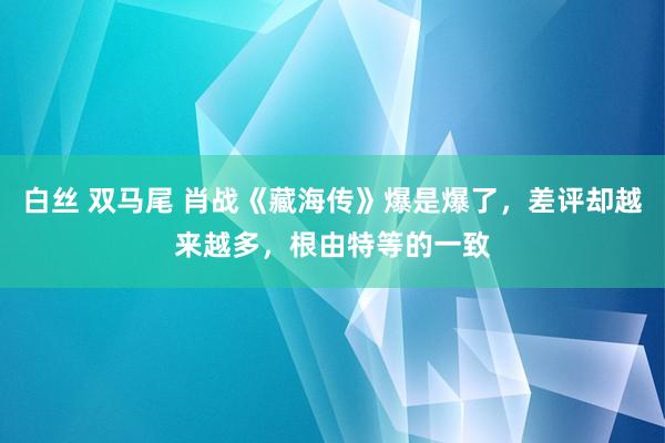 白丝 双马尾 肖战《藏海传》爆是爆了，差评却越来越多，根由特等的一致