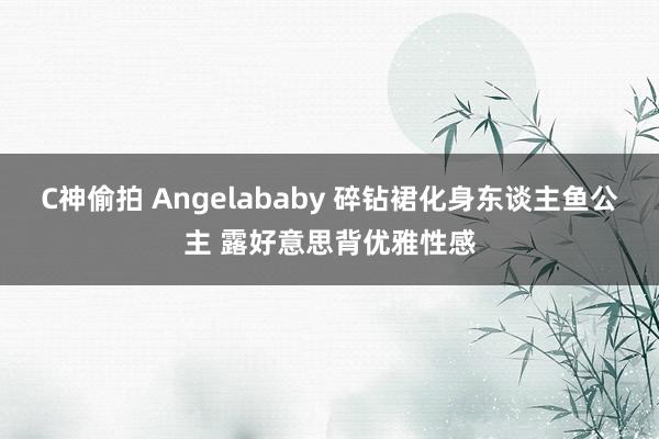 C神偷拍 Angelababy 碎钻裙化身东谈主鱼公主 露好意思背优雅性感