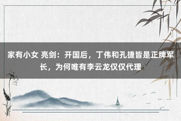 家有小女 亮剑：开国后，丁伟和孔捷皆是正牌军长，为何唯有李云龙仅仅代理