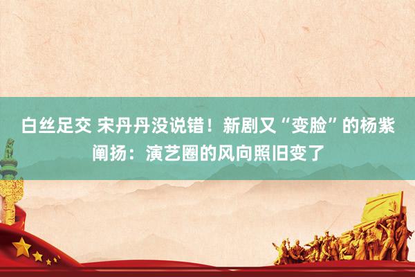 白丝足交 宋丹丹没说错！新剧又“变脸”的杨紫阐扬：演艺圈的风向照旧变了