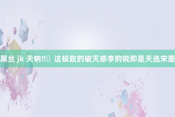 黑丝 jk 天呐‼️这极致的破灭感李昀锐即是天选宋墨