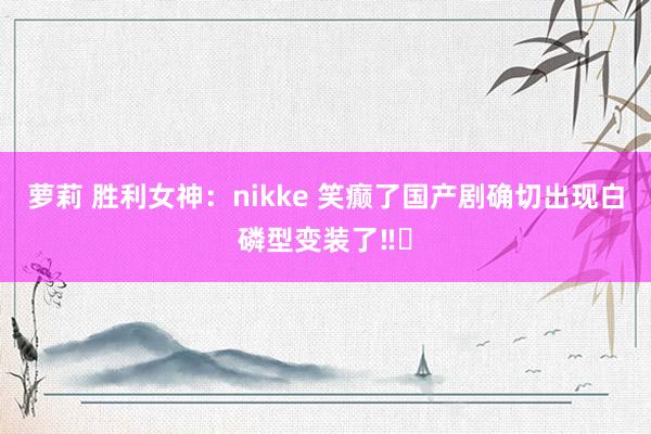 萝莉 胜利女神：nikke 笑癫了国产剧确切出现白磷型变装了‼️