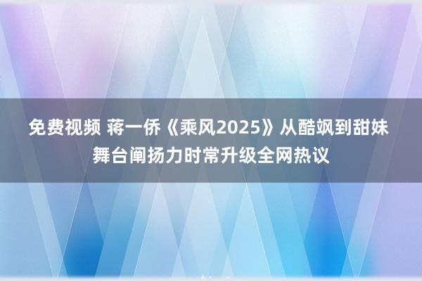 免费视频 蒋一侨《乘风2025》从酷飒到甜妹 舞台阐扬力时常升级全网热议