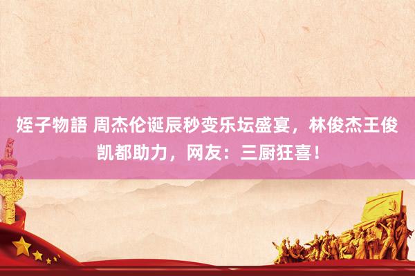 姪子物語 周杰伦诞辰秒变乐坛盛宴，林俊杰王俊凯都助力，网友：三厨狂喜！