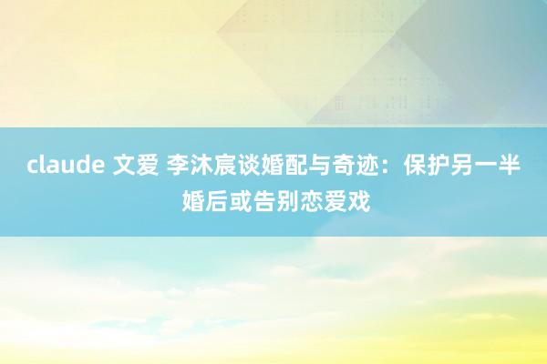 claude 文爱 李沐宸谈婚配与奇迹：保护另一半 婚后或告别恋爱戏