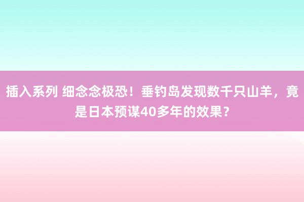 插入系列 细念念极恐！垂钓岛发现数千只山羊，竟是日本预谋40多年的效果？