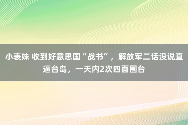 小表妹 收到好意思国“战书”，解放军二话没说直逼台岛，一天内2次四面围台