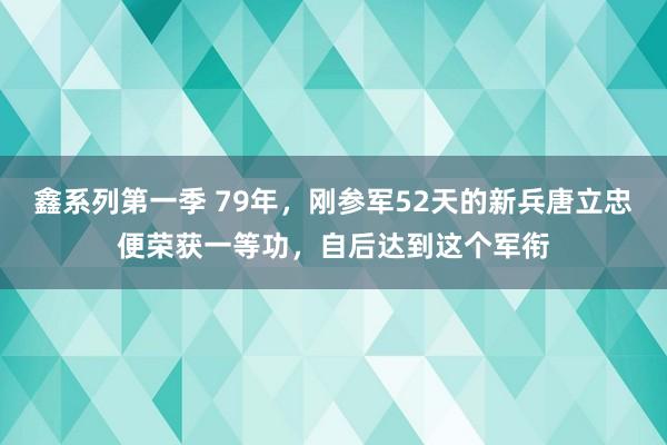 鑫系列第一季 79年，刚参军52天的新兵唐立忠便荣获一等功，自后达到这个军衔
