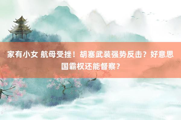 家有小女 航母受挫！胡塞武装强势反击？好意思国霸权还能督察？
