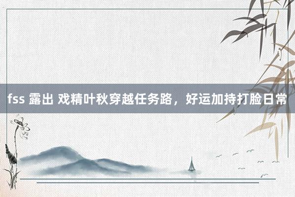 fss 露出 戏精叶秋穿越任务路，好运加持打脸日常