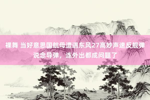 裸舞 当好意思国航母遭遇东风27高妙声速反舰弹说念导弹，连外出都成问题了
