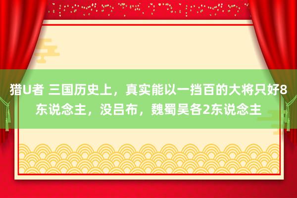 猎U者 三国历史上，真实能以一挡百的大将只好8东说念主，没吕布，魏蜀吴各2东说念主