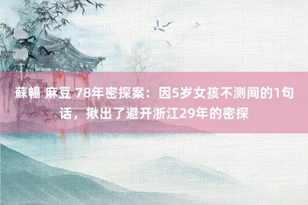 蘇暢 麻豆 78年密探案：因5岁女孩不测间的1句话，揪出了避开浙江29年的密探