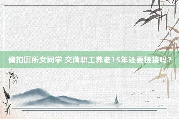 偷拍厕所女同学 交满职工养老15年还要链接吗？