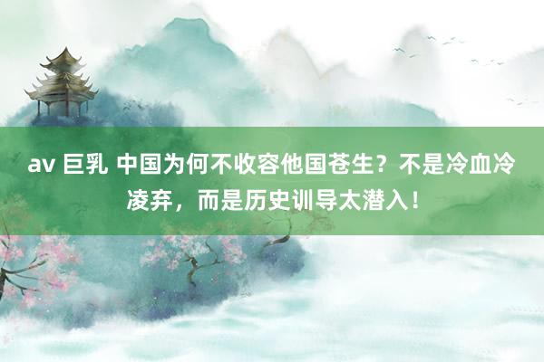 av 巨乳 中国为何不收容他国苍生？不是冷血冷凌弃，而是历史训导太潜入！