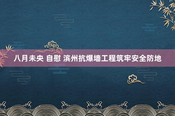 八月未央 自慰 滨州抗爆墙工程筑牢安全防地