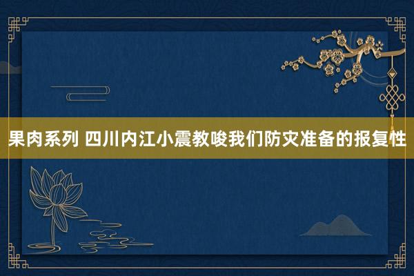 果肉系列 四川内江小震教唆我们防灾准备的报复性
